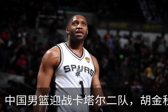 中国男篮迎战卡塔尔二队，胡金秋：必须全力争胜